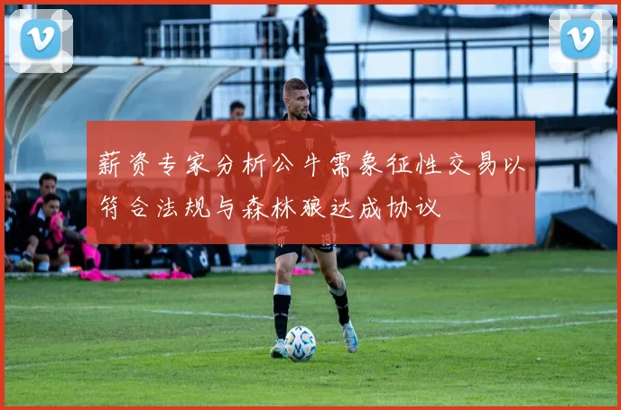 薪资专家分析公牛需象征性交易以符合法规与森林狼达成协议